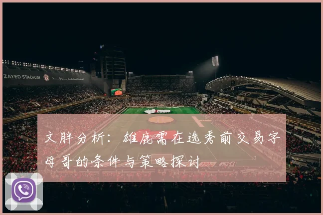 文胖分析：雄鹿需在选秀前交易字母哥的条件与策略探讨