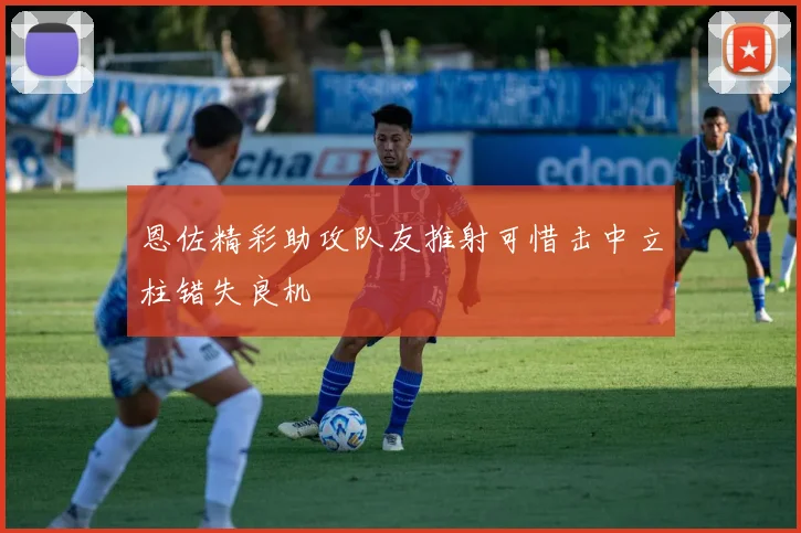 恩佐精彩助攻队友推射可惜击中立柱错失良机