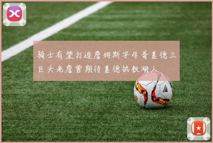骑士有望打造詹姆斯字母哥基德三巨头老詹曾期待基德执教湖人