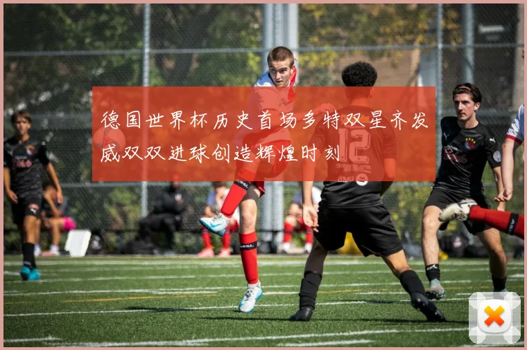 德国世界杯历史首场多特双星齐发威双双进球创造辉煌时刻