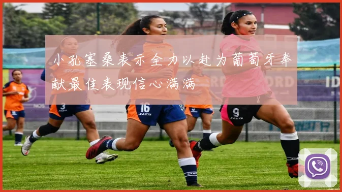 小孔塞桑表示全力以赴为葡萄牙奉献最佳表现信心满满
