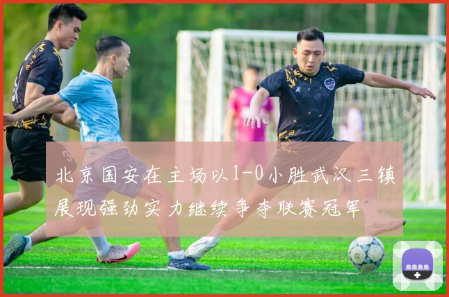 北京国安在主场以1-0小胜武汉三镇展现强劲实力继续争夺联赛冠军