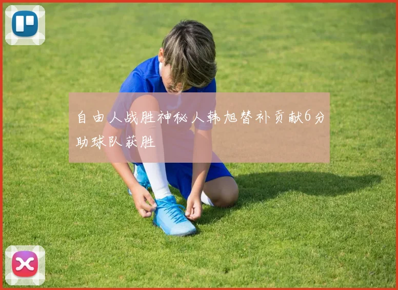 自由人战胜神秘人韩旭替补贡献6分助球队获胜