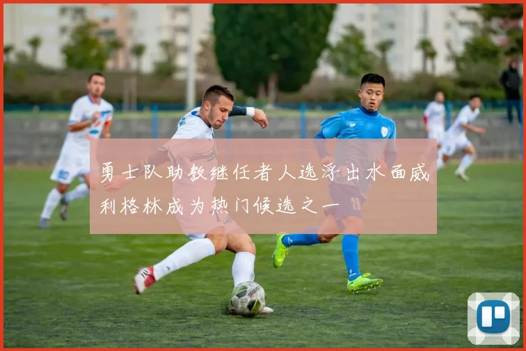勇士队助教继任者人选浮出水面威利格林成为热门候选之一
