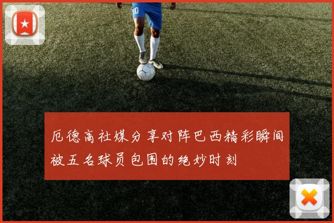 厄德高社媒分享对阵巴西精彩瞬间被五名球员包围的绝妙时刻