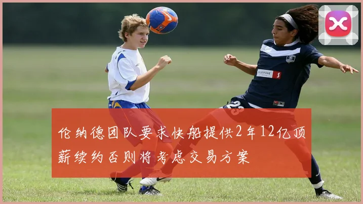 伦纳德团队要求快船提供2年12亿顶薪续约否则将考虑交易方案