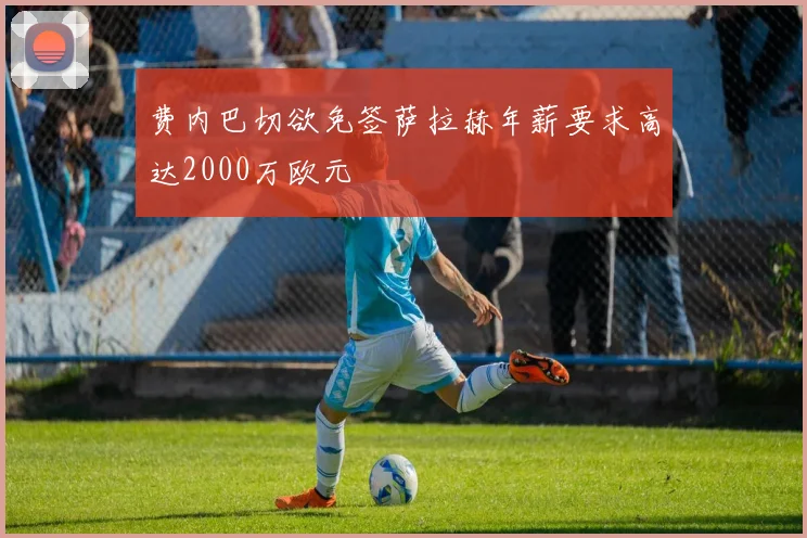 费内巴切欲免签萨拉赫年薪要求高达2000万欧元