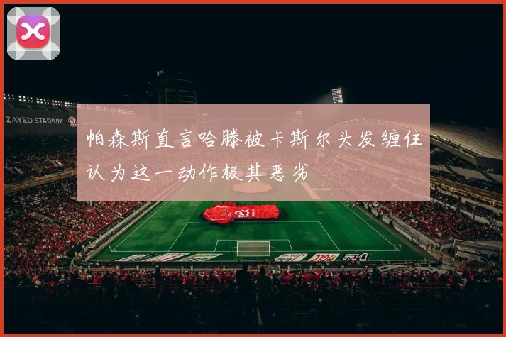 帕森斯直言哈滕被卡斯尔头发缠住认为这一动作极其恶劣