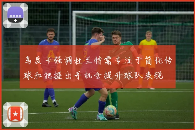 乌度卡强调杜兰特需专注于简化传球和把握出手机会提升球队表现