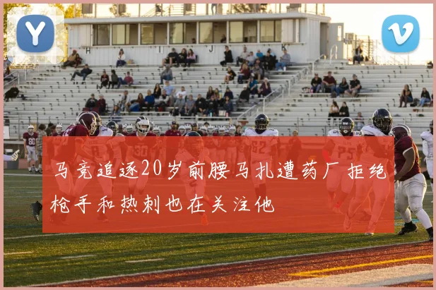 马竞追逐20岁前腰马扎遭药厂拒绝枪手和热刺也在关注他