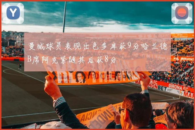 曼城球员表现出色多库获9分哈兰德B席阿克紧随其后获8分