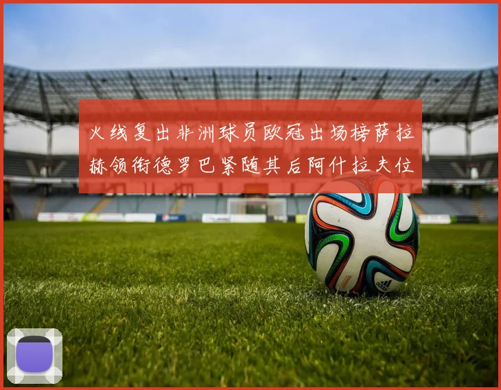 火线复出非洲球员欧冠出场榜萨拉赫领衔德罗巴紧随其后阿什拉夫位列第四