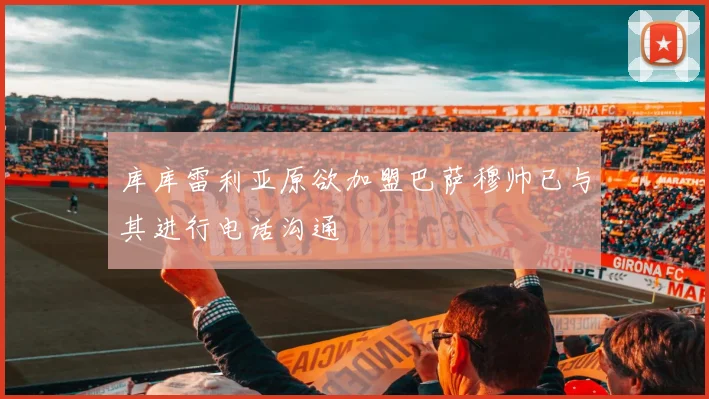 库库雷利亚原欲加盟巴萨穆帅已与其进行电话沟通