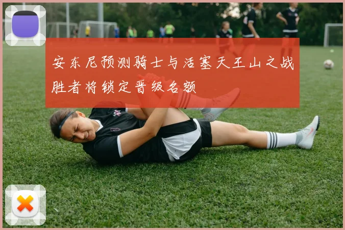 安东尼预测骑士与活塞天王山之战胜者将锁定晋级名额