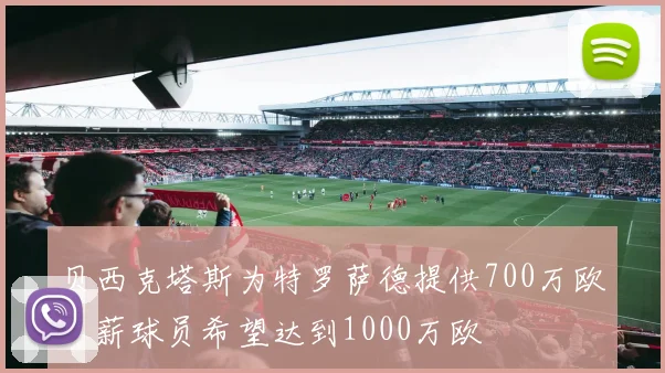 贝西克塔斯为特罗萨德提供700万欧年薪球员希望达到1000万欧