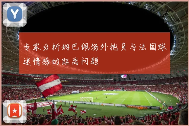 专家分析姆巴佩场外抱负与法国球迷情感的距离问题
