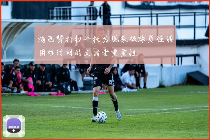 梅西赞科拉平托为现象级球员强调困难时刻的支持者重要性