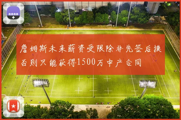 詹姆斯未来薪资受限除非先签后换否则只能获得1500万中产合同