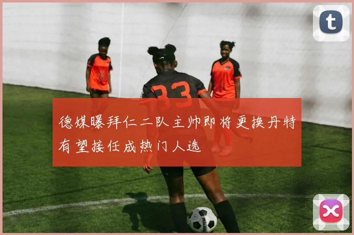 德媒曝拜仁二队主帅即将更换丹特有望接任成热门人选