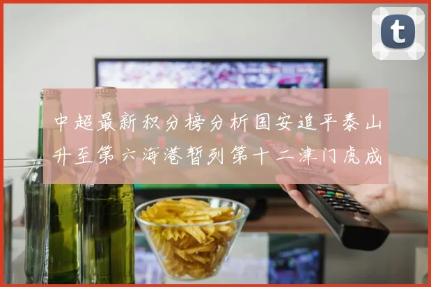 中超最新积分榜分析国安追平泰山升至第六海港暂列第十二津门虎成功摆脱垫底困境