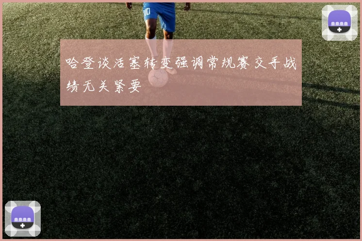 哈登谈活塞转变强调常规赛交手战绩无关紧要