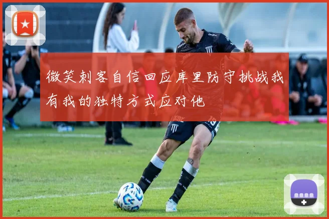 微笑刺客自信回应库里防守挑战我有我的独特方式应对他