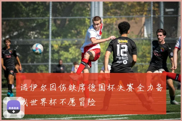 诺伊尔因伤缺席德国杯决赛全力备战世界杯不愿冒险